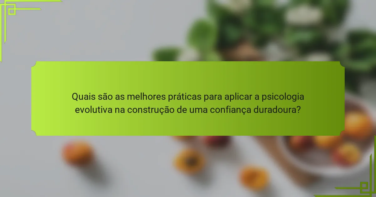 Quais são as melhores práticas para aplicar a psicologia evolutiva na construção de uma confiança duradoura?