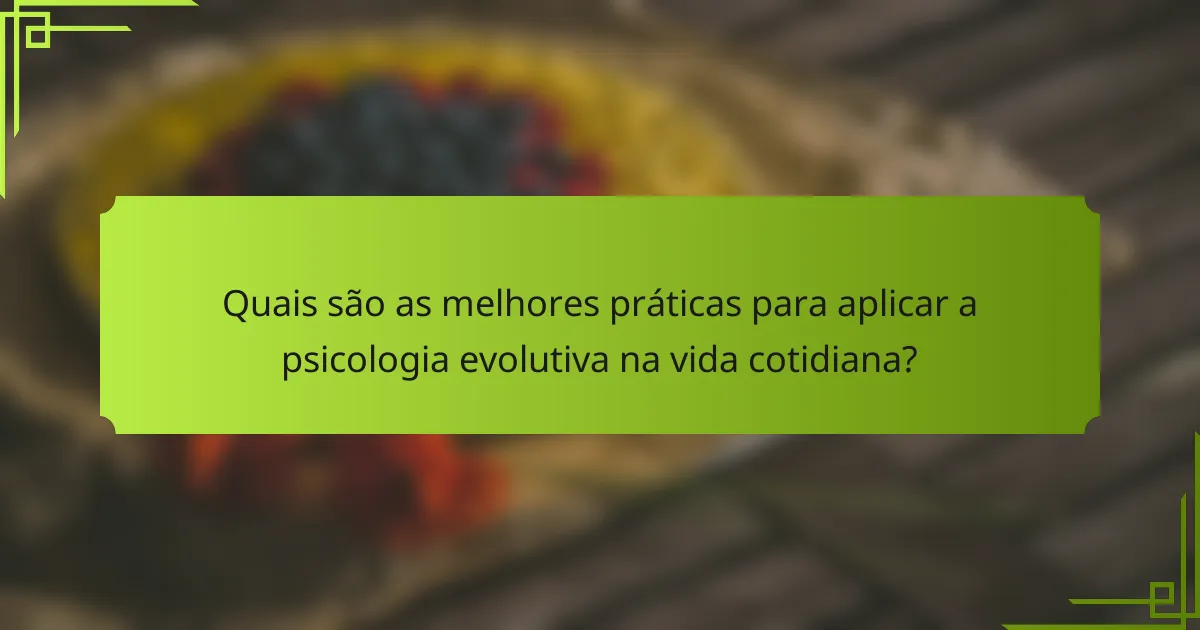 Quais são as melhores práticas para aplicar a psicologia evolutiva na vida cotidiana?