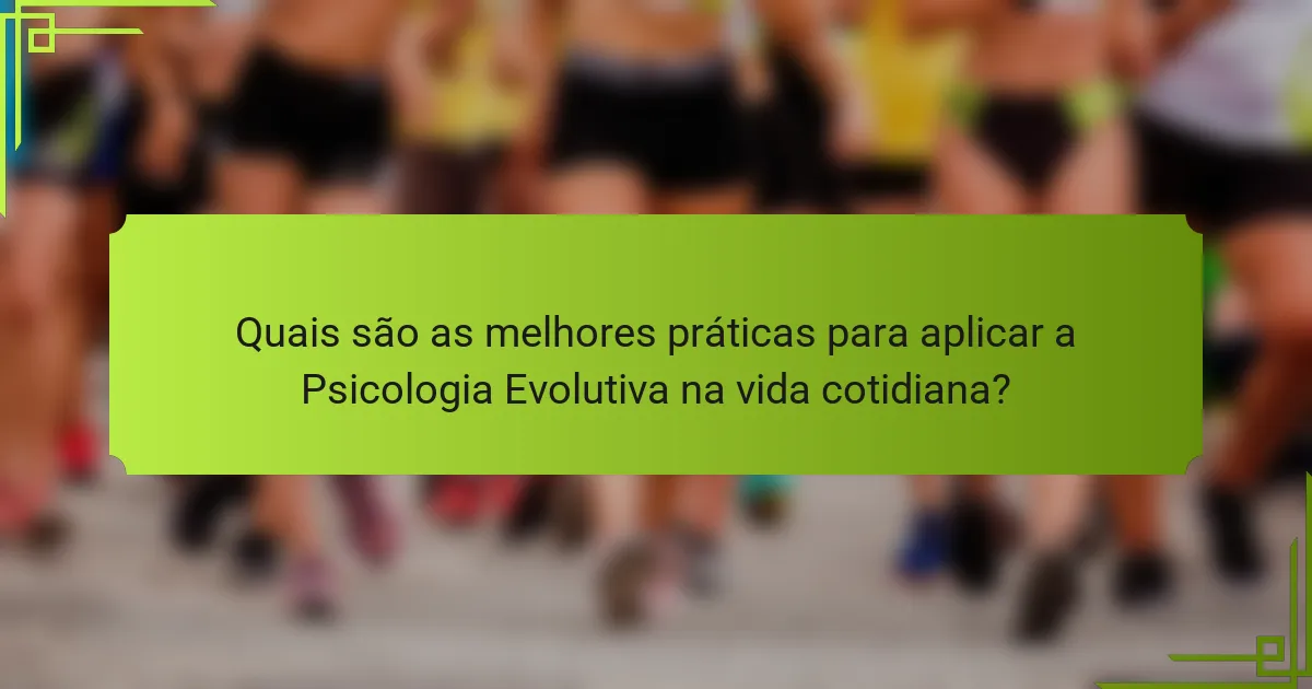 Quais são as melhores práticas para aplicar a Psicologia Evolutiva na vida cotidiana?