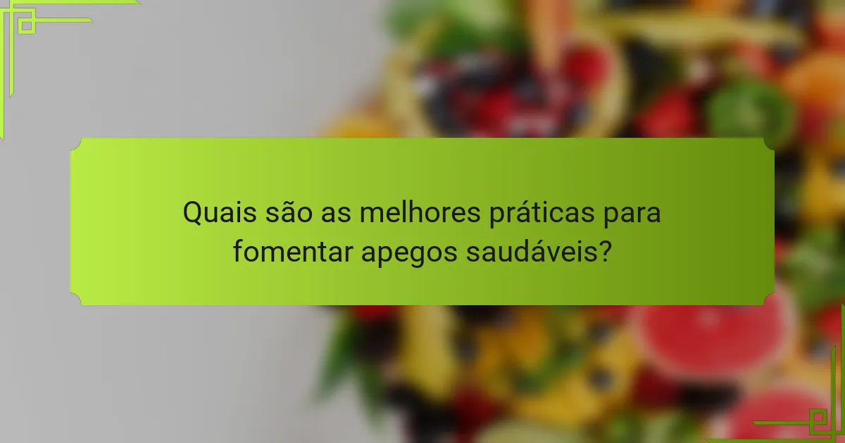 Quais são as melhores práticas para fomentar apegos saudáveis?
