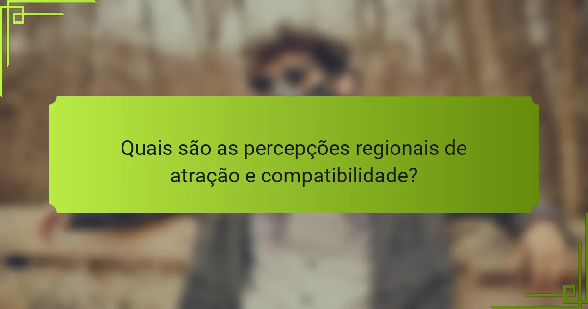 Quais são as percepções regionais de atração e compatibilidade?