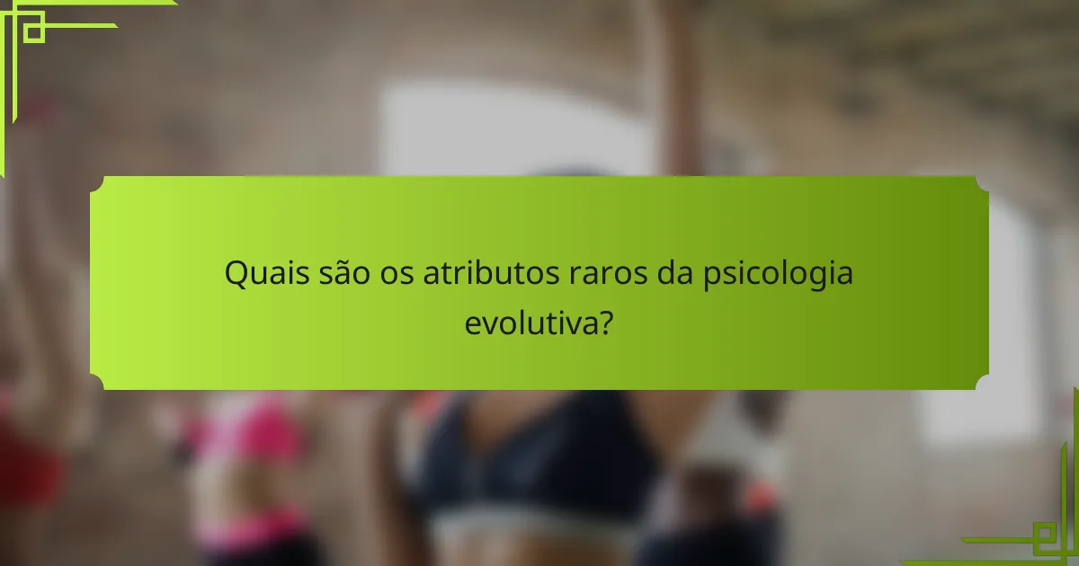 Quais são os atributos raros da psicologia evolutiva?