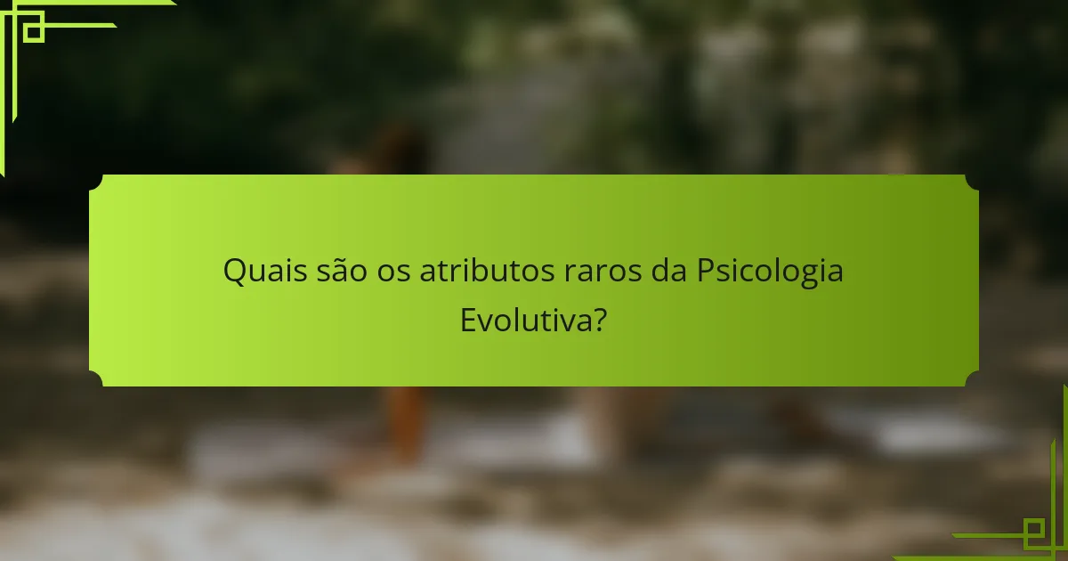 Quais são os atributos raros da Psicologia Evolutiva?