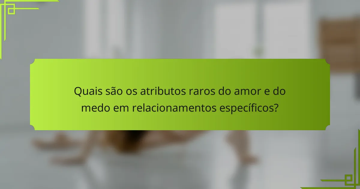 Quais são os atributos raros do amor e do medo em relacionamentos específicos?