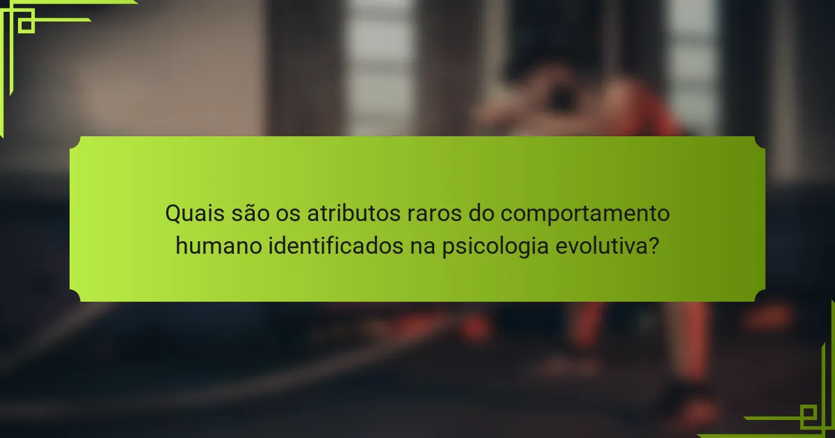 Quais são os atributos raros do comportamento humano identificados na psicologia evolutiva?