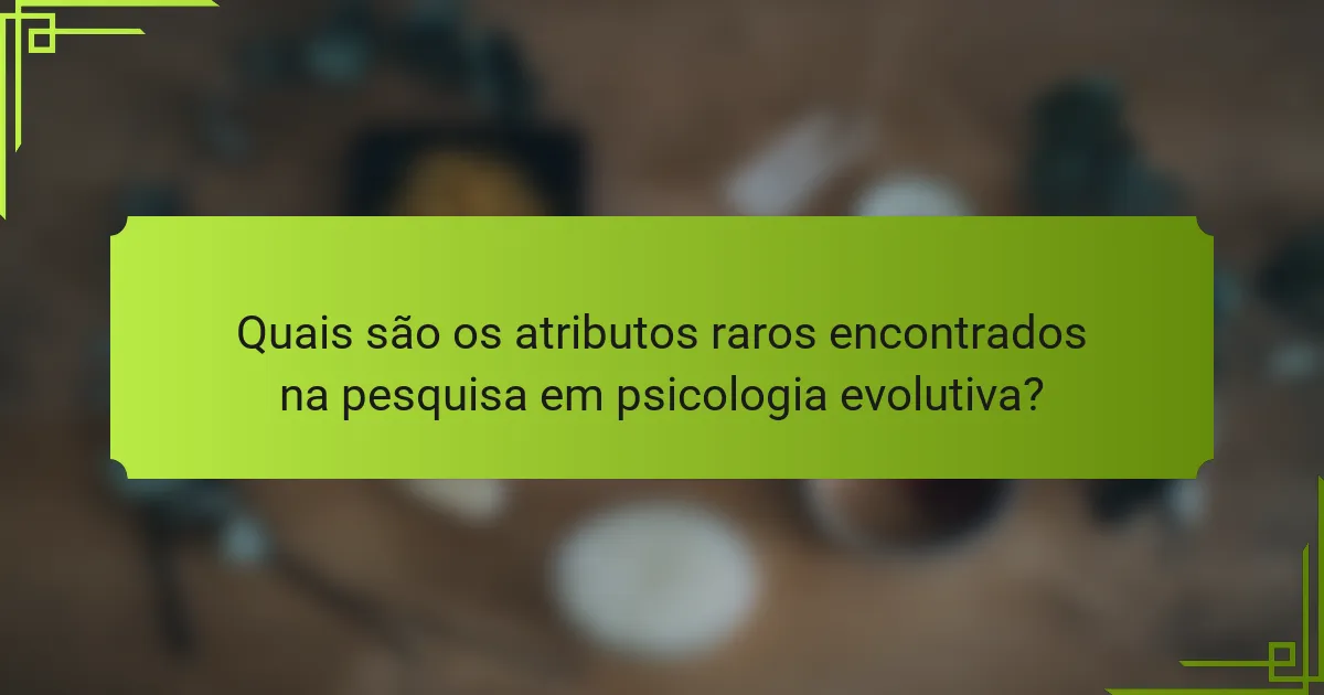 Quais são os atributos raros encontrados na pesquisa em psicologia evolutiva?