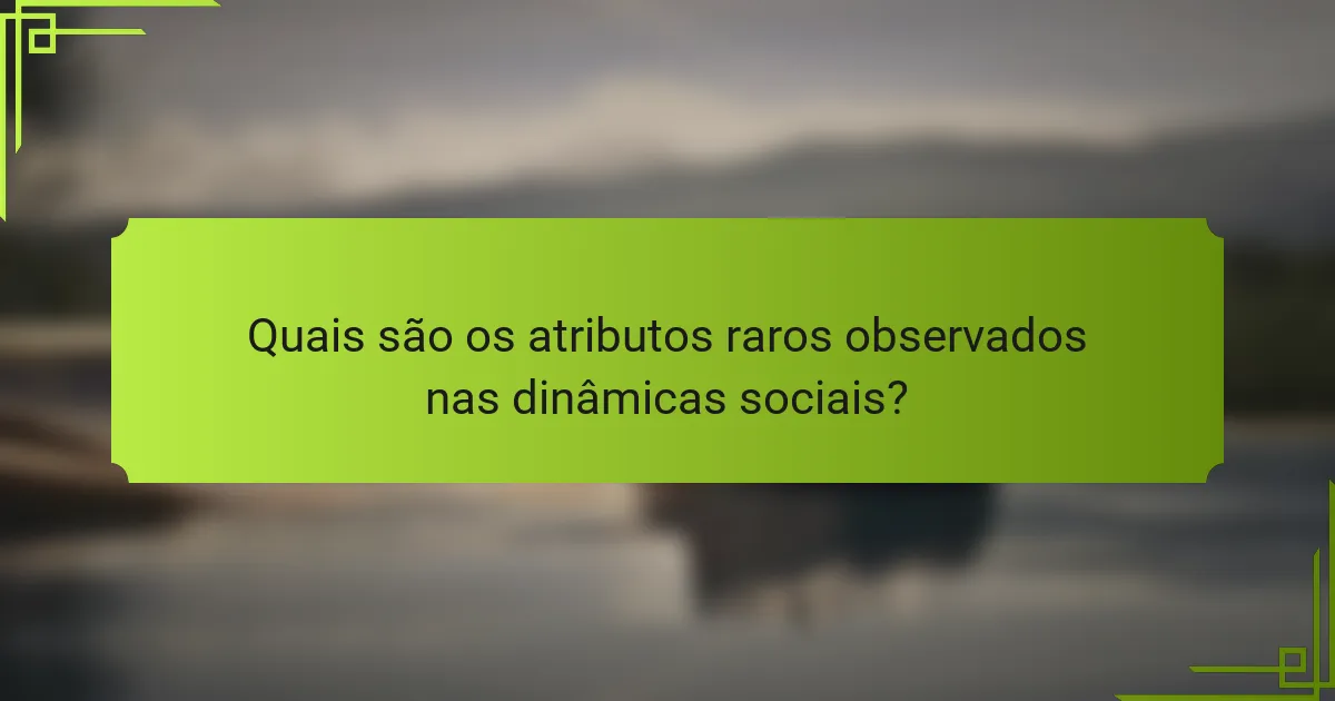 Quais são os atributos raros observados nas dinâmicas sociais?