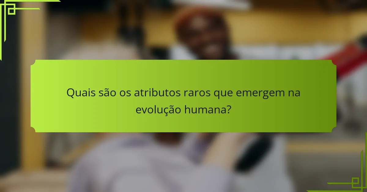 Quais são os atributos raros que emergem na evolução humana?