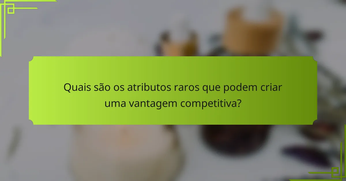 Quais são os atributos raros que podem criar uma vantagem competitiva?