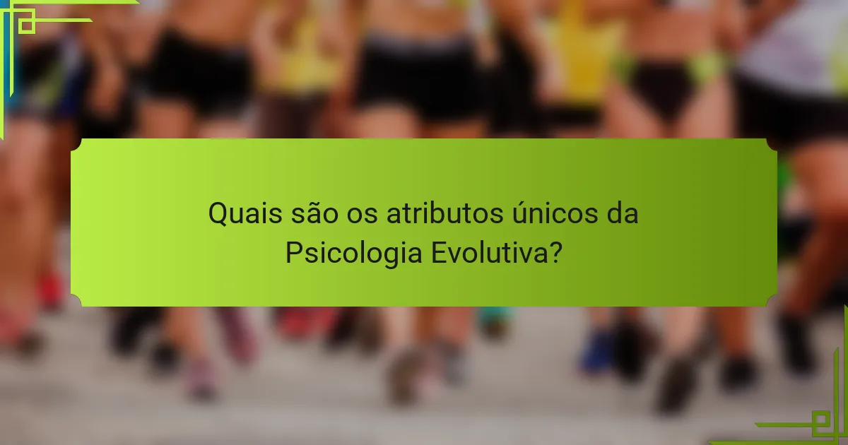 Quais são os atributos únicos da Psicologia Evolutiva?