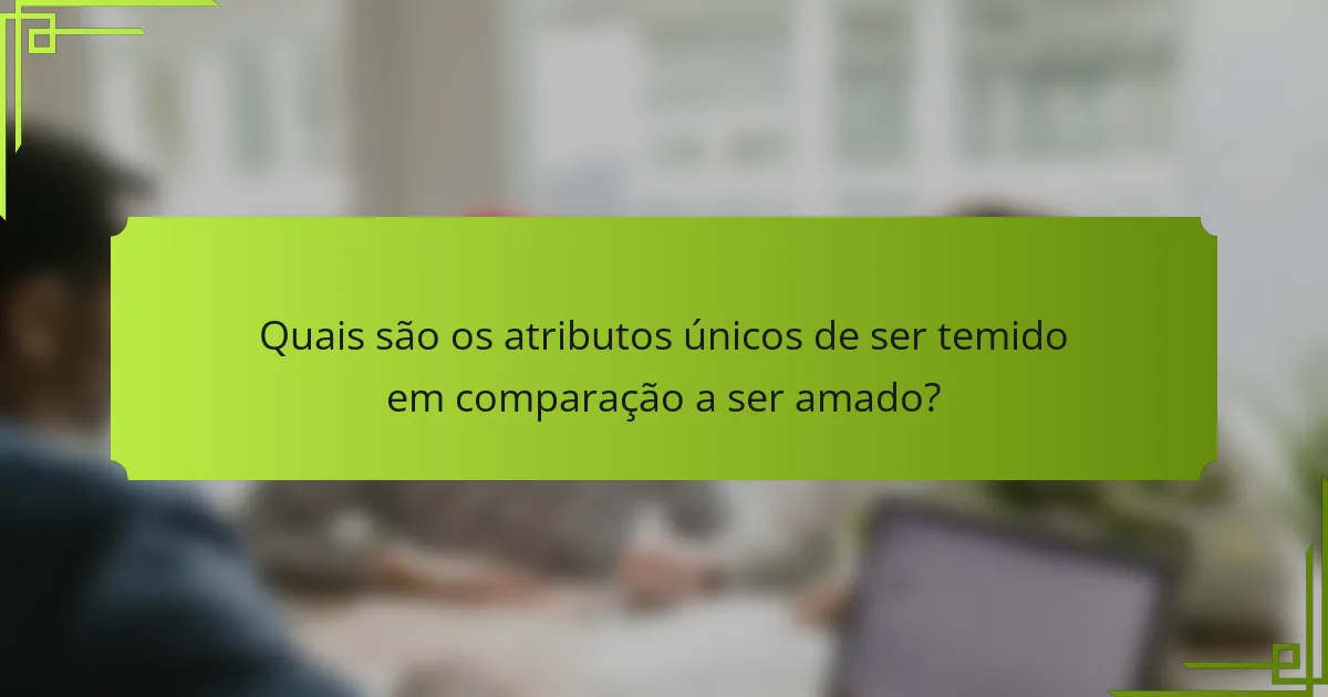 Quais são os atributos únicos de ser temido em comparação a ser amado?