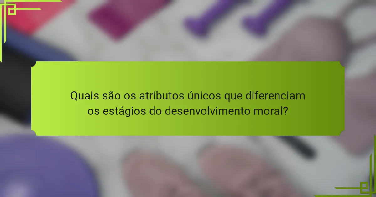 Quais são os atributos únicos que diferenciam os estágios do desenvolvimento moral?