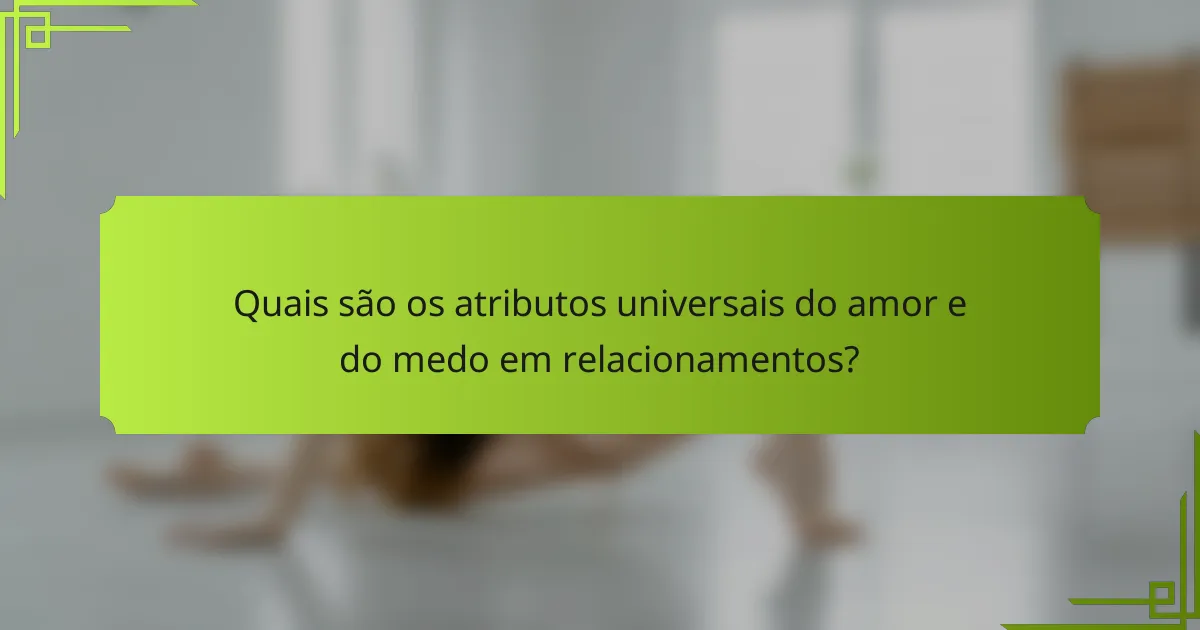 Quais são os atributos universais do amor e do medo em relacionamentos?