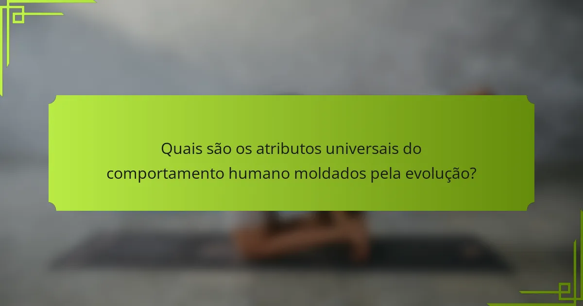 Quais são os atributos universais do comportamento humano moldados pela evolução?