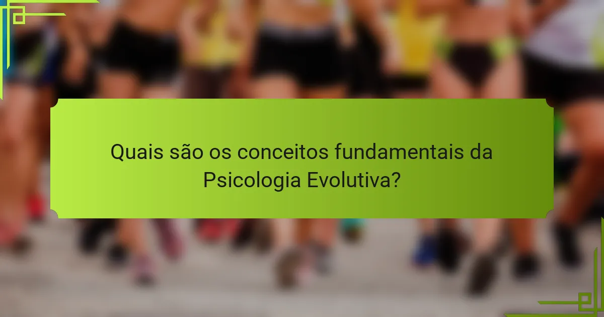 Quais são os conceitos fundamentais da Psicologia Evolutiva?