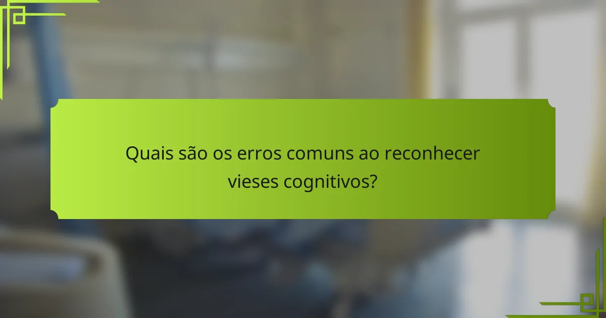 Quais são os erros comuns ao reconhecer vieses cognitivos?
