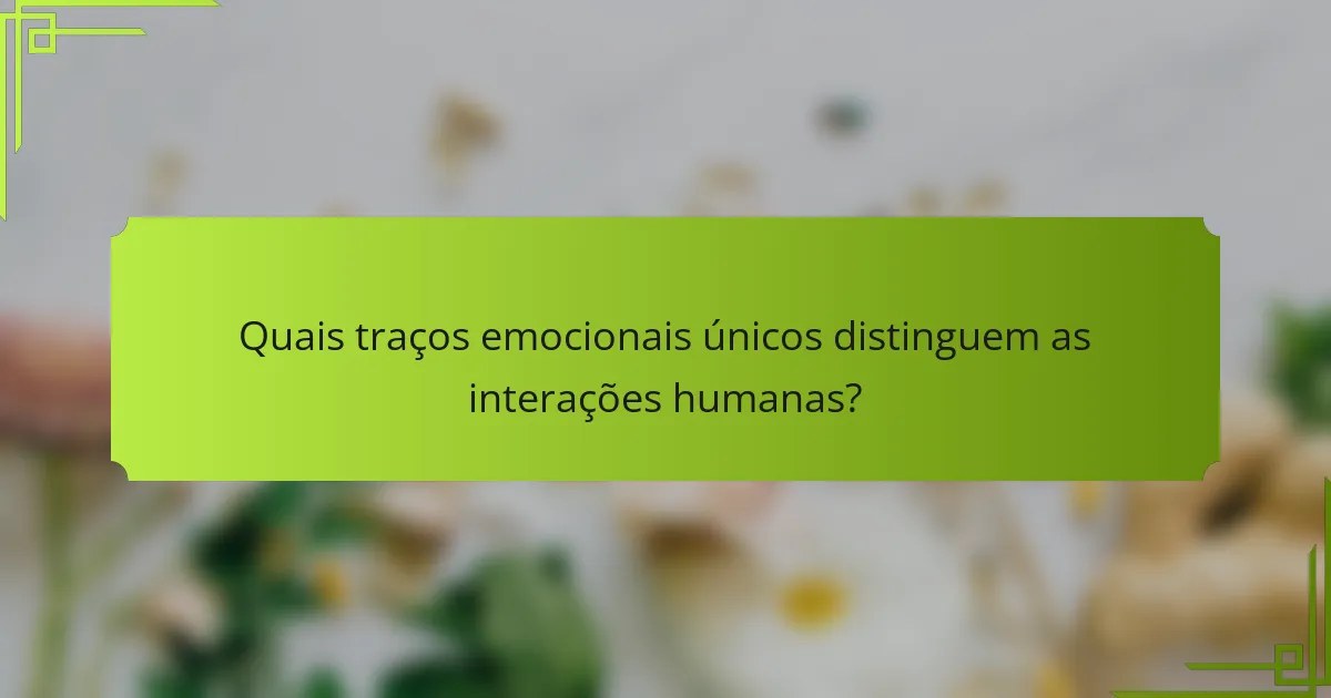 Quais traços emocionais únicos distinguem as interações humanas?