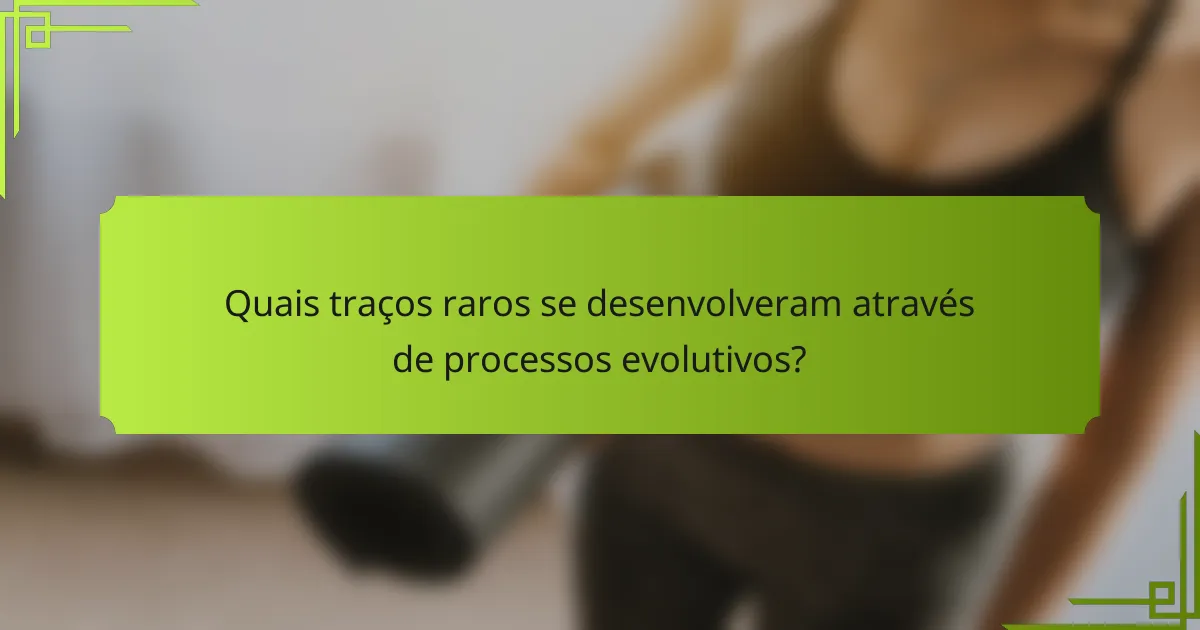 Quais traços raros se desenvolveram através de processos evolutivos?