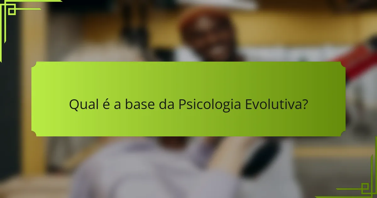 Qual é a base da Psicologia Evolutiva?