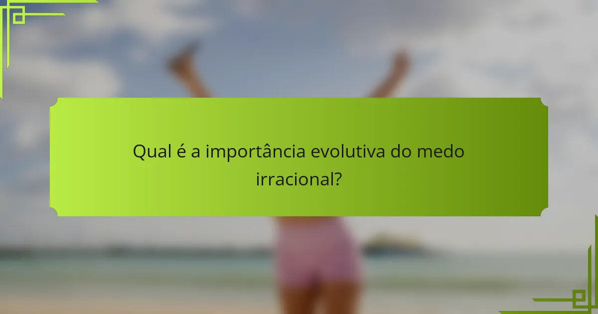 Qual é a importância evolutiva do medo irracional?