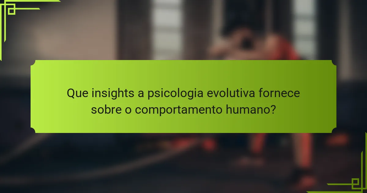 Que insights a psicologia evolutiva fornece sobre o comportamento humano?