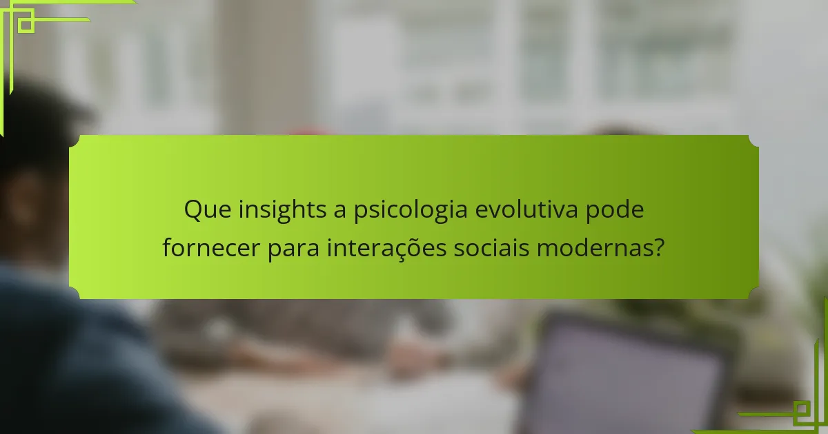 Que insights a psicologia evolutiva pode fornecer para interações sociais modernas?