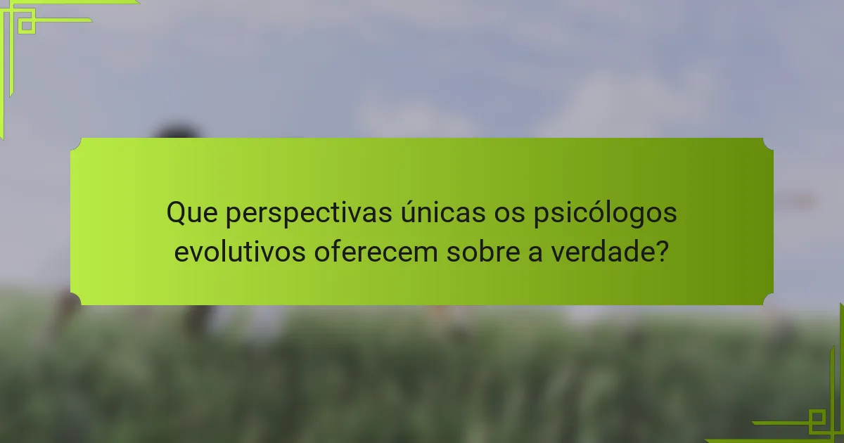 Que perspectivas únicas os psicólogos evolutivos oferecem sobre a verdade?